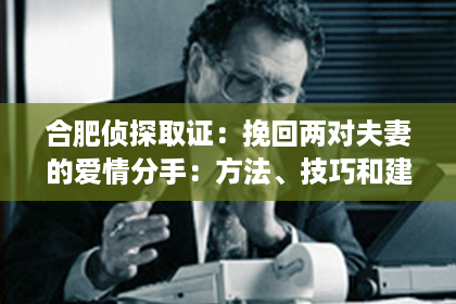 合肥侦探取证：挽回两对夫妻的爱情分手：方法、技巧和建议