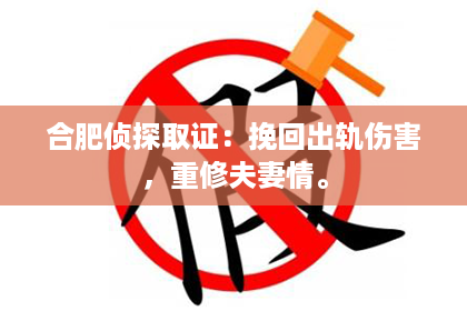 合肥侦探取证：挽回出轨伤害，重修夫妻情。