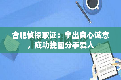 合肥侦探取证：拿出真心诚意，成功挽回分手爱人