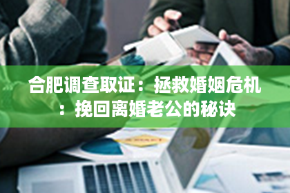 合肥调查取证：拯救婚姻危机：挽回离婚老公的秘诀