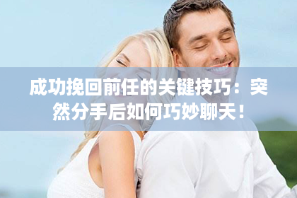 成功挽回前任的关键技巧：突然分手后如何巧妙聊天！