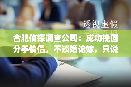 合肥侦探调查公司：成功挽回分手情侣，不谈婚论嫁，只说爱情实用技巧分享