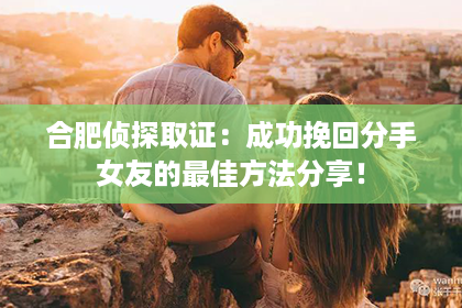 合肥侦探取证：成功挽回分手女友的最佳方法分享！