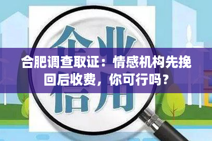 合肥调查取证：情感机构先挽回后收费，你可行吗？