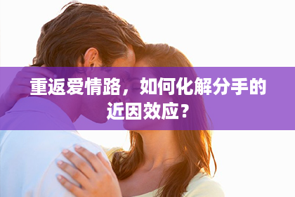 重返爱情路，如何化解分手的近因效应？