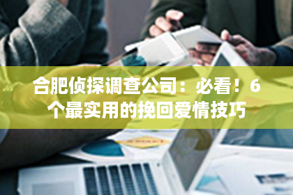 合肥侦探调查公司：必看！6个最实用的挽回爱情技巧