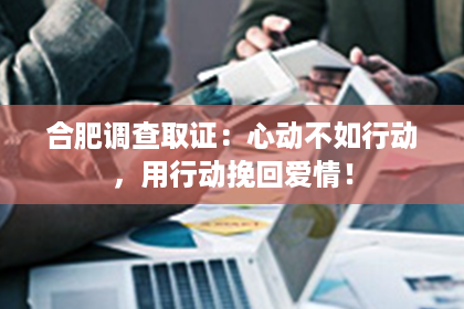 合肥调查取证：心动不如行动，用行动挽回爱情！