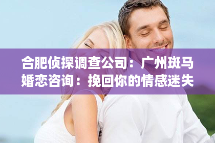 合肥侦探调查公司：广州斑马婚恋咨询：挽回你的情感迷失