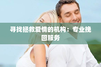 寻找拯救爱情的机构：专业挽回服务