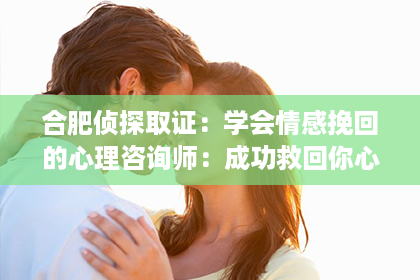 合肥侦探取证：学会情感挽回的心理咨询师：成功救回你心爱的TA