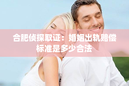 合肥侦探取证：婚姻出轨赔偿标准是多少合法