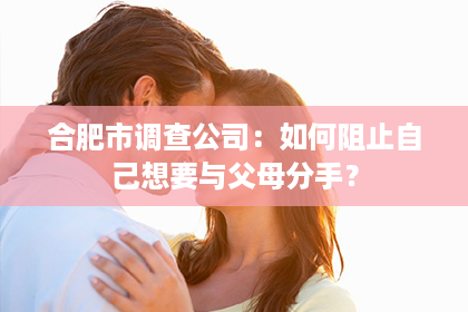 合肥市调查公司：如何阻止自己想要与父母分手？