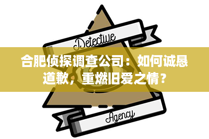 合肥侦探调查公司：如何诚恳道歉，重燃旧爱之情？