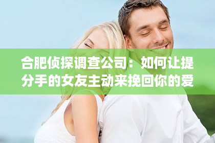 合肥侦探调查公司：如何让提分手的女友主动来挽回你的爱情？