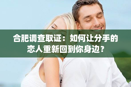 合肥调查取证：如何让分手的恋人重新回到你身边？