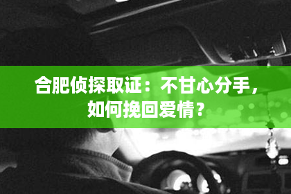 合肥侦探取证：不甘心分手，如何挽回爱情？