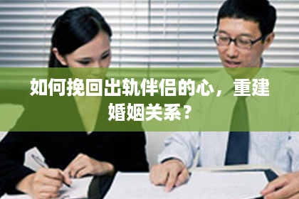 如何挽回出轨伴侣的心，重建婚姻关系？