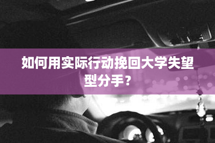 如何用实际行动挽回大学失望型分手？