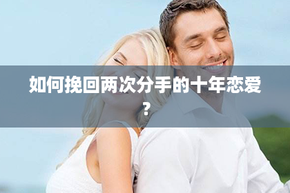 如何挽回两次分手的十年恋爱？