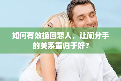 如何有效挽回恋人，让闹分手的关系重归于好？