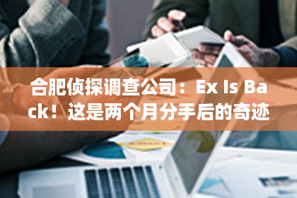 合肥侦探调查公司：Ex Is Back！这是两个月分手后的奇迹！