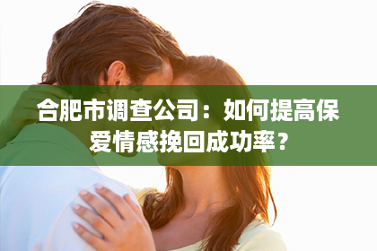 合肥市调查公司：如何提高保爱情感挽回成功率？