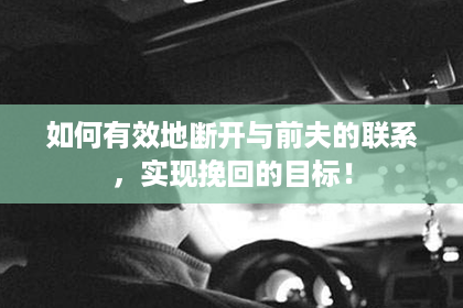 如何有效地断开与前夫的联系，实现挽回的目标！