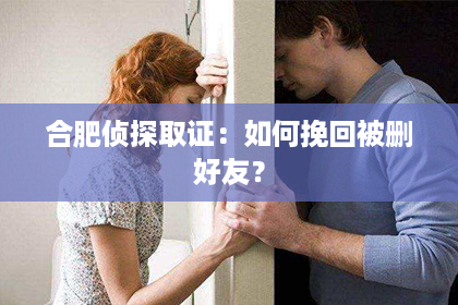 合肥侦探取证：如何挽回被删好友？