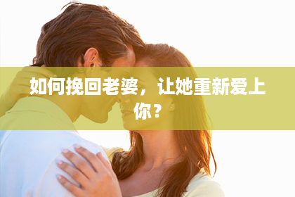 如何挽回老婆，让她重新爱上你？