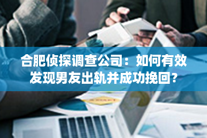 合肥侦探调查公司：如何有效发现男友出轨并成功挽回？