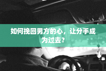 如何挽回男方的心，让分手成为过去？