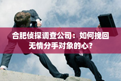 合肥侦探调查公司：如何挽回无情分手对象的心？