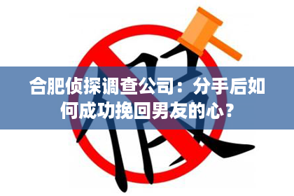 合肥侦探调查公司：分手后如何成功挽回男友的心？