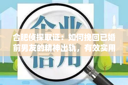 合肥侦探取证：如何挽回已婚前男友的精神出轨，有效实用的方法建议！