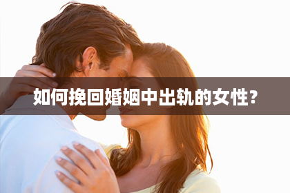 如何挽回婚姻中出轨的女性？