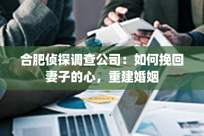 合肥侦探调查公司：如何挽回妻子的心，重建婚姻