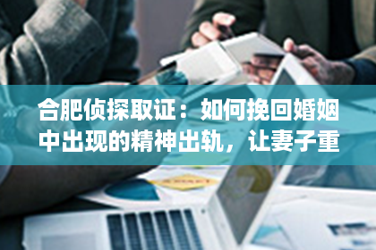 合肥侦探取证：如何挽回婚姻中出现的精神出轨，让妻子重新投入爱情？