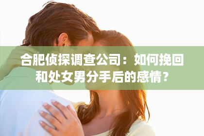 合肥侦探调查公司：如何挽回和处女男分手后的感情？