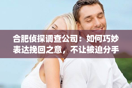 合肥侦探调查公司：如何巧妙表达挽回之意，不让被迫分手成伤痛？