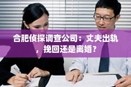 合肥侦探调查公司：丈夫出轨，挽回还是离婚？