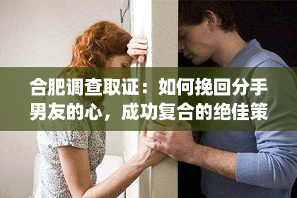 合肥调查取证：如何挽回分手男友的心，成功复合的绝佳策略