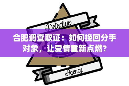 合肥调查取证：如何挽回分手对象，让爱情重新点燃？