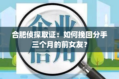 合肥侦探取证：如何挽回分手三个月的前女友？