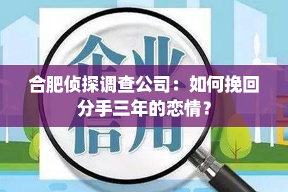 合肥侦探调查公司：如何挽回分手三年的恋情？