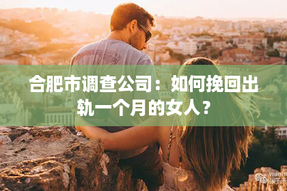 合肥市调查公司：如何挽回出轨一个月的女人？