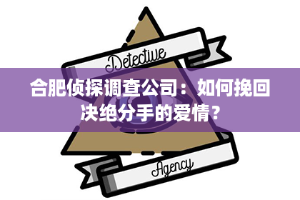 合肥侦探调查公司：如何挽回决绝分手的爱情？