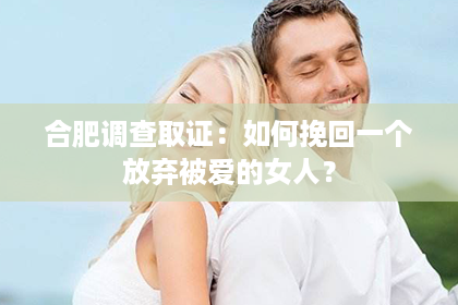 合肥调查取证：如何挽回一个放弃被爱的女人？