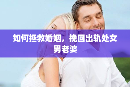 如何拯救婚姻，挽回出轨处女男老婆