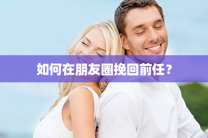 如何在朋友圈挽回前任？