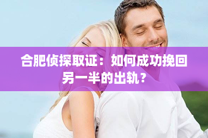 合肥侦探取证：如何成功挽回另一半的出轨？